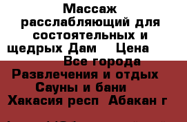 Массаж расслабляющий для состоятельных и щедрых Дам. › Цена ­ 1 100 - Все города Развлечения и отдых » Сауны и бани   . Хакасия респ.,Абакан г.